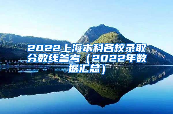2022上海本科各校录取分数线参考（2022年数据汇总）