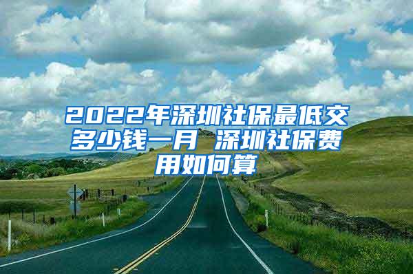 2022年深圳社保最低交多少钱一月 深圳社保费用如何算