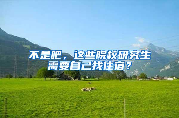 不是吧，这些院校研究生需要自己找住宿？