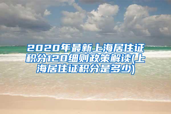 2020年最新上海居住证积分120细则政策解读(上海居住证积分是多少)