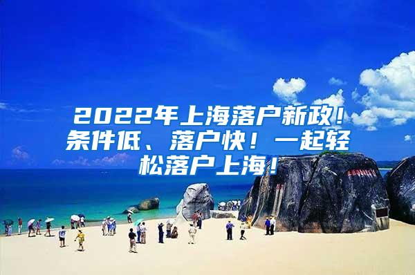2022年上海落户新政！条件低、落户快！一起轻松落户上海！