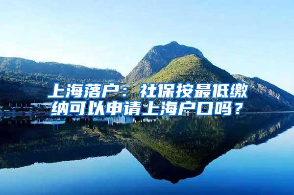 上海落户：社保按最低缴纳可以申请上海户口吗？