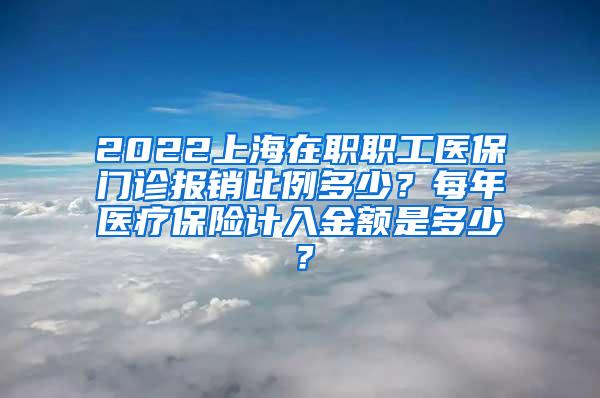 2022上海在职职工医保门诊报销比例多少？每年医疗保险计入金额是多少？