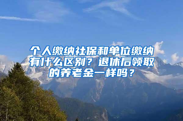 个人缴纳社保和单位缴纳有什么区别？退休后领取的养老金一样吗？