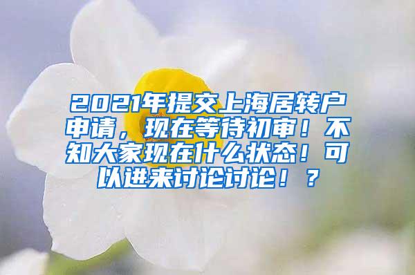 2021年提交上海居转户申请，现在等待初审！不知大家现在什么状态！可以进来讨论讨论！？