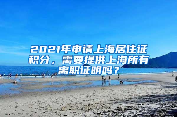 2021年申请上海居住证积分，需要提供上海所有离职证明吗？