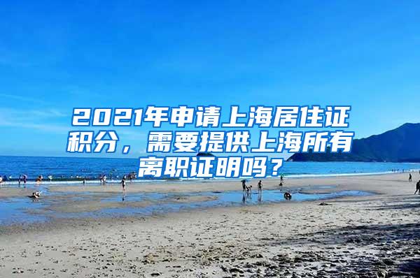 2021年申请上海居住证积分，需要提供上海所有离职证明吗？