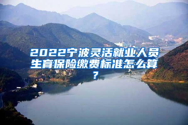 2022宁波灵活就业人员生育保险缴费标准怎么算？