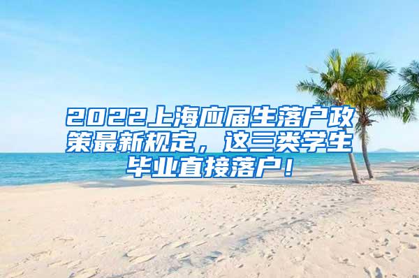 2022上海应届生落户政策最新规定，这三类学生毕业直接落户！