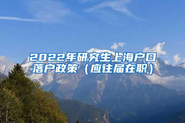 2022年研究生上海户口落户政策（应往届在职）