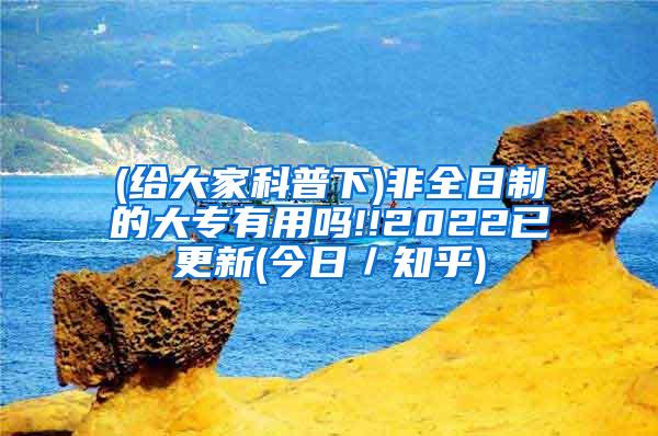 (给大家科普下)非全日制的大专有用吗!!2022已更新(今日／知乎)