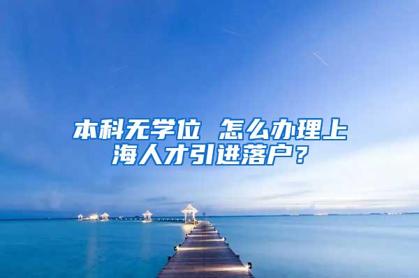 本科无学位 怎么办理上海人才引进落户？