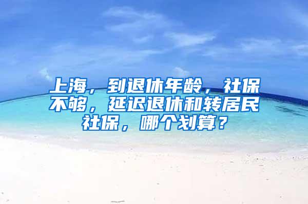 上海，到退休年龄，社保不够，延迟退休和转居民社保，哪个划算？