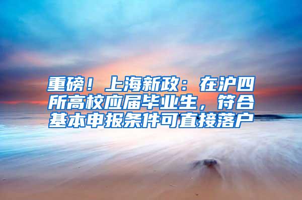 重磅！上海新政：在沪四所高校应届毕业生，符合基本申报条件可直接落户