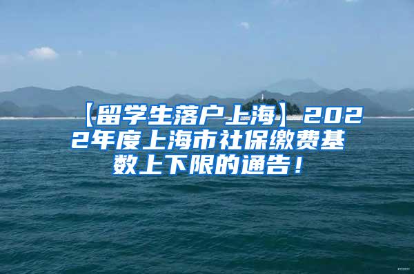 【留学生落户上海】2022年度上海市社保缴费基数上下限的通告！