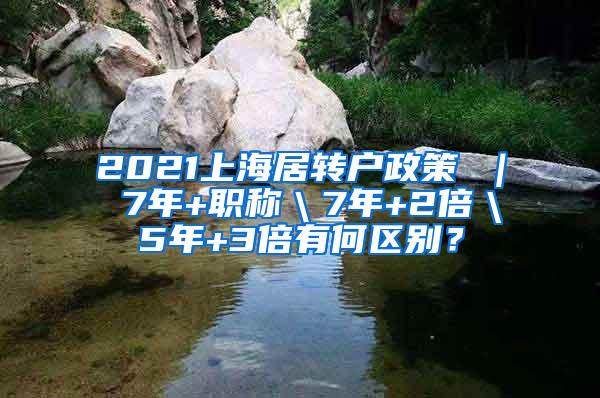 2021上海居转户政策 ｜ 7年+职称＼7年+2倍＼5年+3倍有何区别？