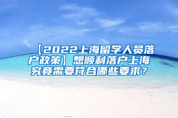 【2022上海留学人员落户政策】想顺利落户上海究竟需要符合哪些要求？