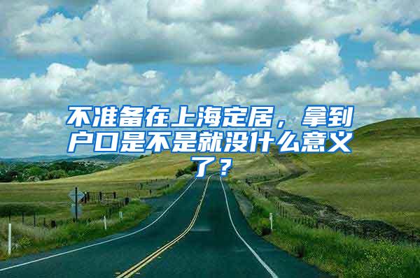 不准备在上海定居，拿到户口是不是就没什么意义了？