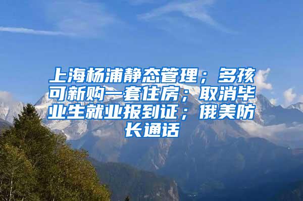 上海杨浦静态管理；多孩可新购一套住房；取消毕业生就业报到证；俄美防长通话