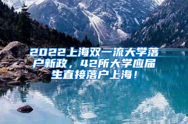 2022上海双一流大学落户新政，42所大学应届生直接落户上海！