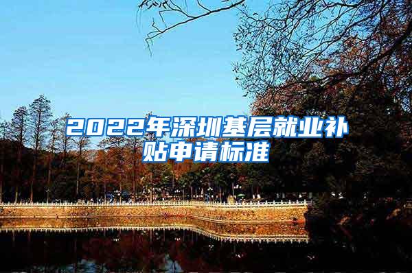 2022年深圳基层就业补贴申请标准