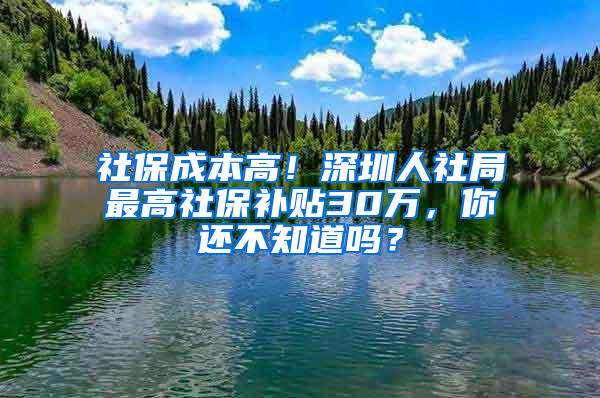 社保成本高！深圳人社局最高社保补贴30万，你还不知道吗？