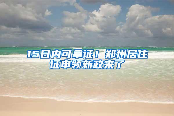 15日内可拿证！郑州居住证申领新政来了