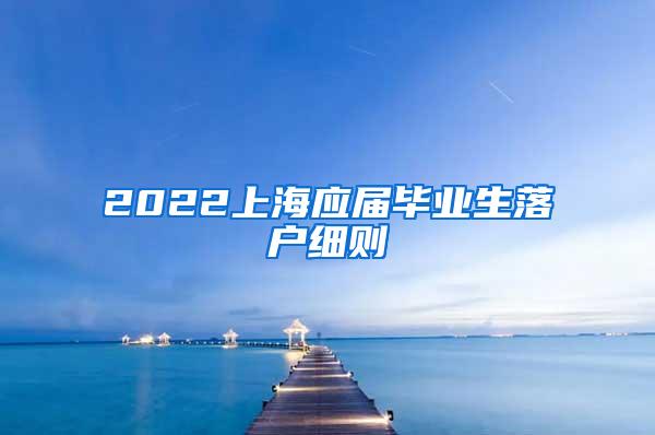 2022上海应届毕业生落户细则