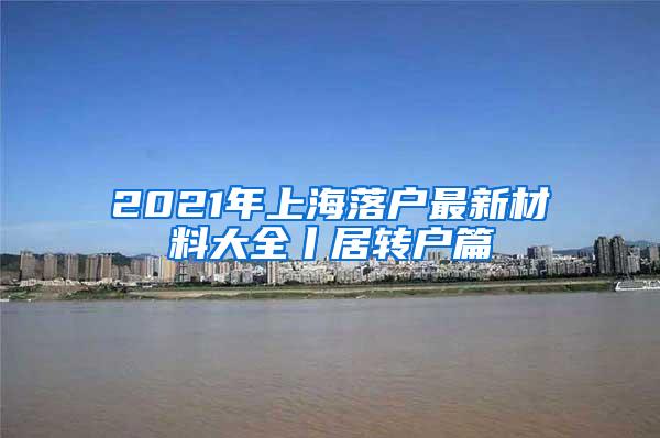 2021年上海落户最新材料大全丨居转户篇