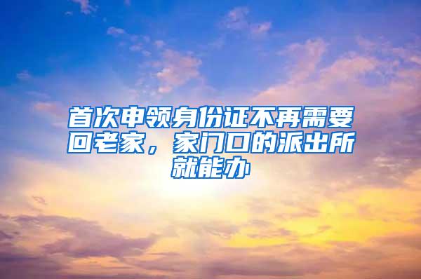 首次申领身份证不再需要回老家，家门口的派出所就能办