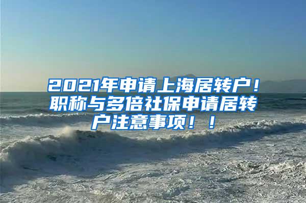 2021年申请上海居转户！职称与多倍社保申请居转户注意事项！！