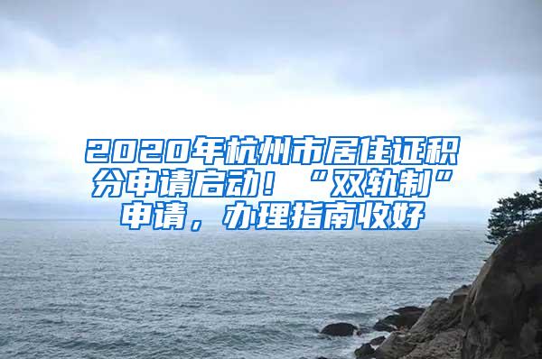 2020年杭州市居住证积分申请启动！“双轨制”申请，办理指南收好