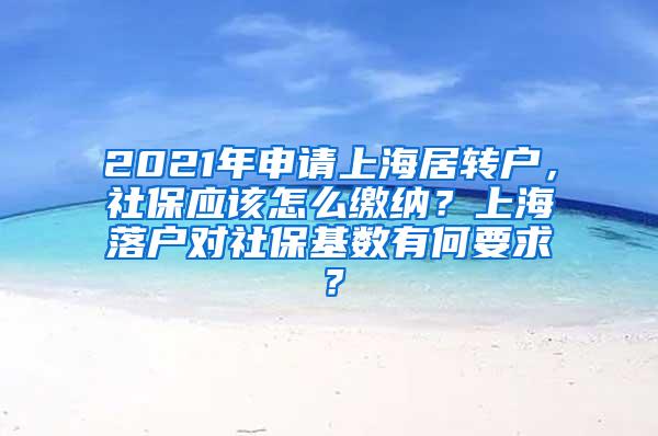 2021年申请上海居转户，社保应该怎么缴纳？上海落户对社保基数有何要求？