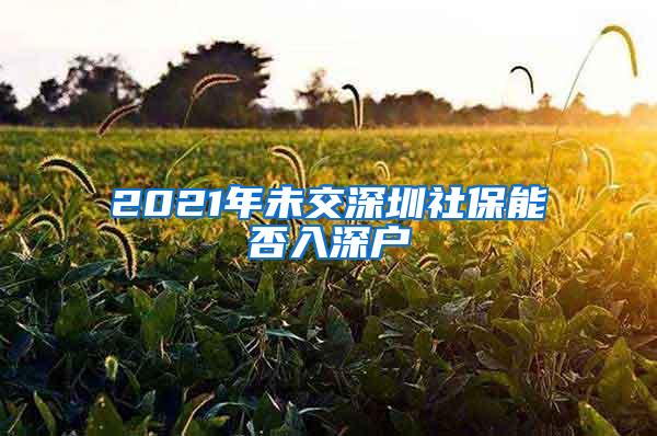 2021年未交深圳社保能否入深户