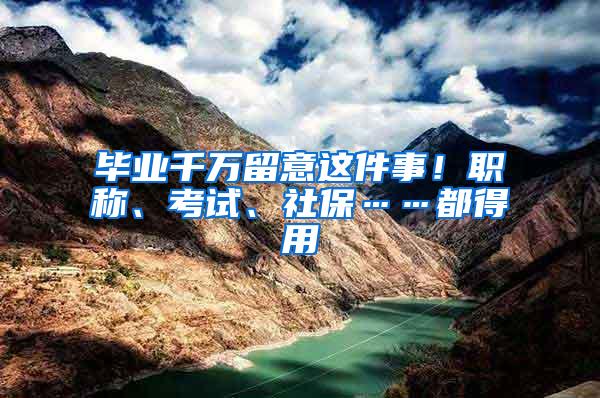 毕业千万留意这件事！职称、考试、社保……都得用