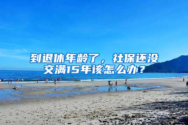 到退休年龄了，社保还没交满15年该怎么办？