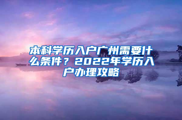 本科学历入户广州需要什么条件？2022年学历入户办理攻略