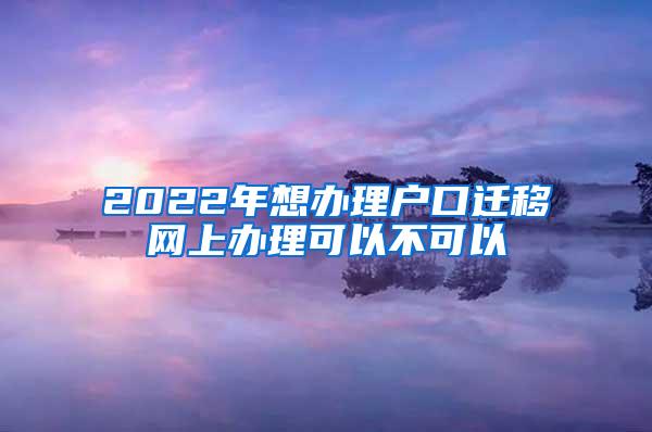 2022年想办理户口迁移网上办理可以不可以