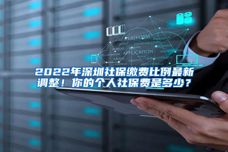 2022年深圳社保缴费比例最新调整！你的个人社保费是多少？