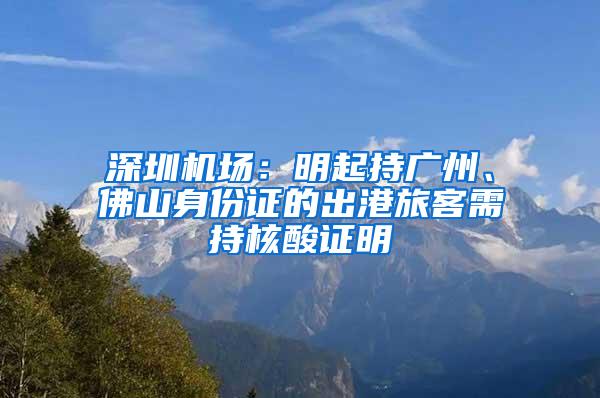 深圳机场：明起持广州、佛山身份证的出港旅客需持核酸证明