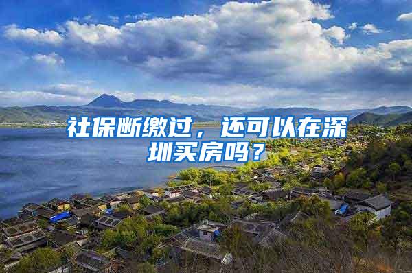 社保断缴过，还可以在深圳买房吗？