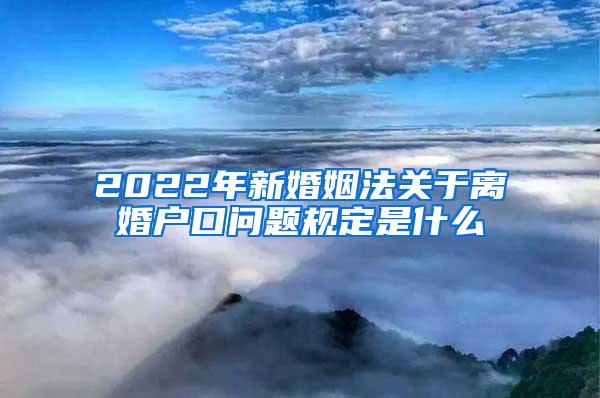 2022年新婚姻法关于离婚户口问题规定是什么