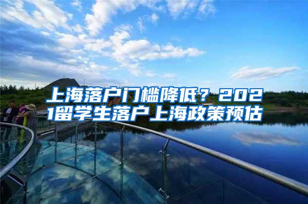 上海落户门槛降低？2021留学生落户上海政策预估