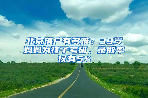 北京落户有多难？39岁妈妈为孩子考研，录取率仅有5%