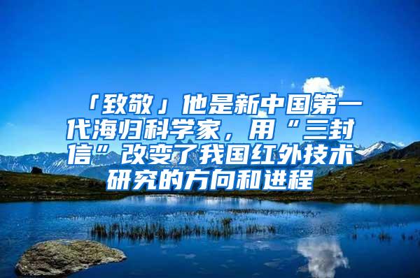 「致敬」他是新中国第一代海归科学家，用“三封信”改变了我国红外技术研究的方向和进程