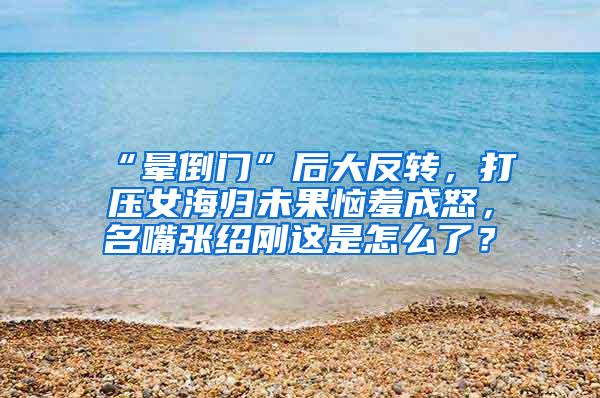 “晕倒门”后大反转，打压女海归未果恼羞成怒，名嘴张绍刚这是怎么了？