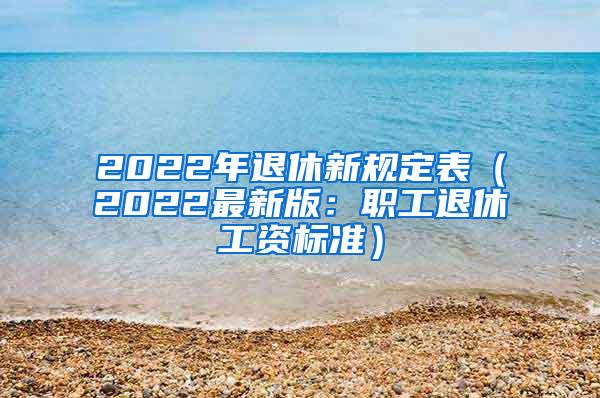 2022年退休新规定表（2022最新版：职工退休工资标准）