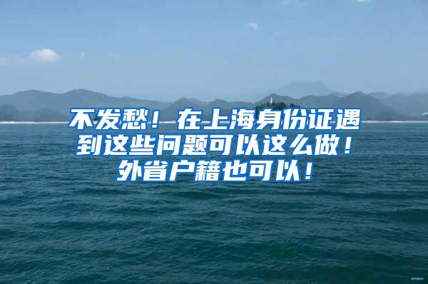 不发愁！在上海身份证遇到这些问题可以这么做！外省户籍也可以！