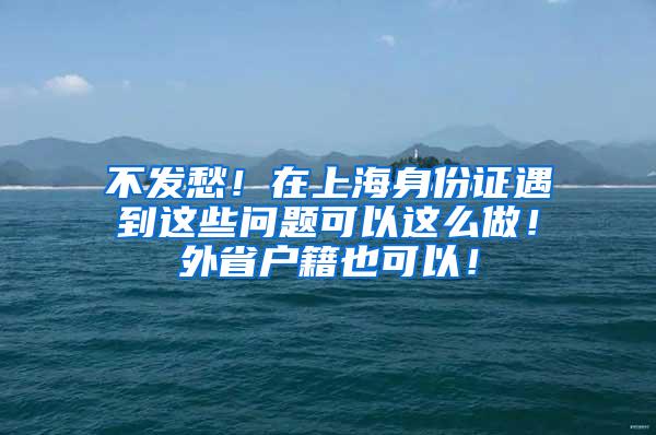 不发愁！在上海身份证遇到这些问题可以这么做！外省户籍也可以！