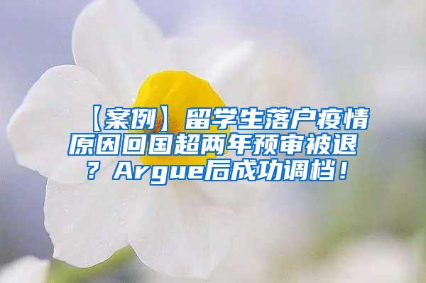 【案例】留学生落户疫情原因回国超两年预审被退？Argue后成功调档！